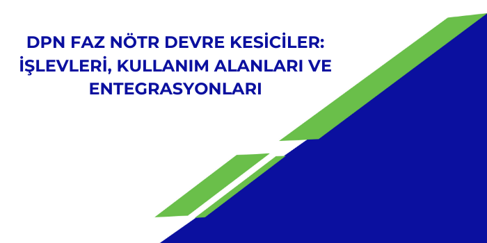 DPN Faz Nötr Devre Kesiciler: İşlevleri, Kullanım Alanları ve Entegrasyonları