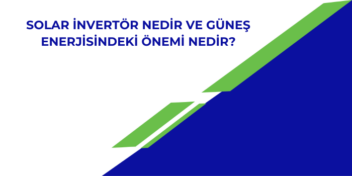 Solar İnvertör Nedir ve Güneş Enerjisindeki Önemi Nedir?